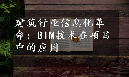 建筑行业信息化革命：BIM技术在项目中的应用