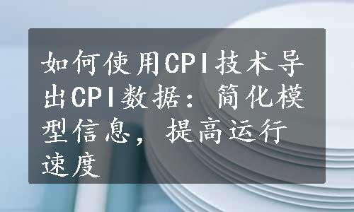 如何使用CPI技术导出CPI数据：简化模型信息，提高运行速度