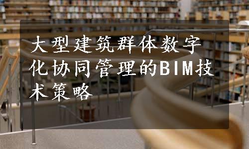 大型建筑群体数字化协同管理的BIM技术策略