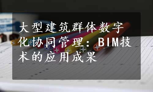 大型建筑群体数字化协同管理：BIM技术的应用成果