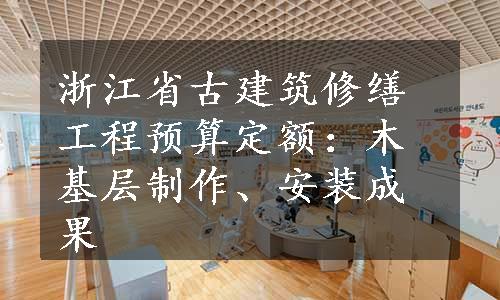 浙江省古建筑修缮工程预算定额：木基层制作、安装成果