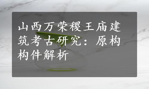 山西万荣稷王庙建筑考古研究：原构构件解析