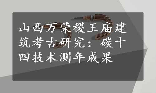 山西万荣稷王庙建筑考古研究：碳十四技术测年成果