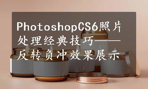 PhotoshopCS6照片处理经典技巧——反转负冲效果展示