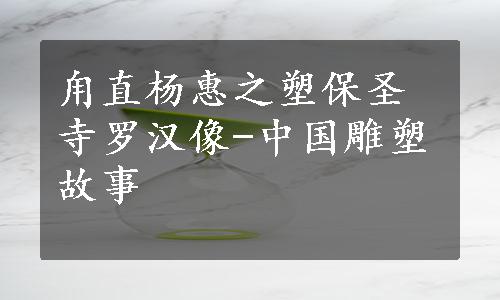 甪直杨惠之塑保圣寺罗汉像-中国雕塑故事