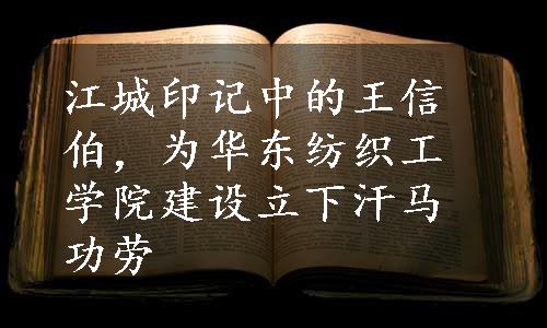 江城印记中的王信伯，为华东纺织工学院建设立下汗马功劳