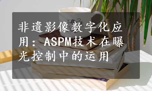 非遗影像数字化应用：ASPM技术在曝光控制中的运用