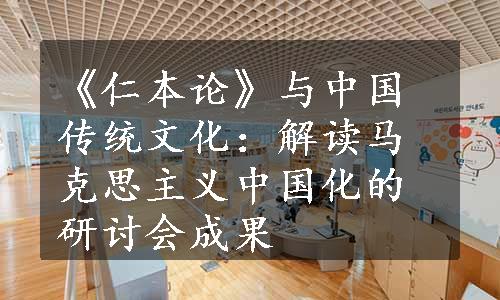 《仁本论》与中国传统文化：解读马克思主义中国化的研讨会成果