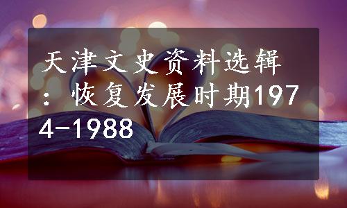 天津文史资料选辑：恢复发展时期1974-1988