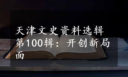 天津文史资料选辑第100辑：开创新局面
