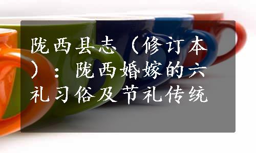 陇西县志（修订本）：陇西婚嫁的六礼习俗及节礼传统