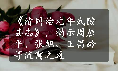 《清同治元年武陵县志》，揭示周屈平、张旭、王昌龄等流寓之迹