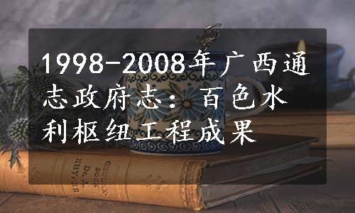 1998-2008年广西通志政府志：百色水利枢纽工程成果