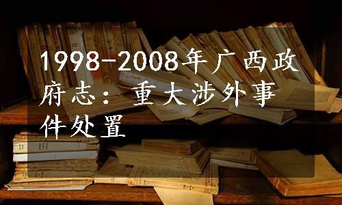 1998-2008年广西政府志：重大涉外事件处置