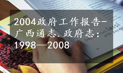 2004政府工作报告-广西通志.政府志：1998—2008