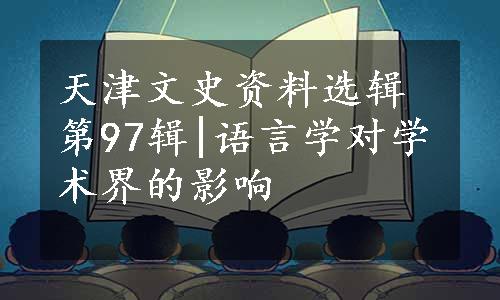 天津文史资料选辑第97辑|语言学对学术界的影响