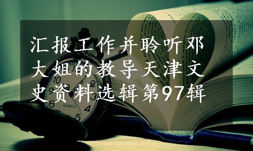汇报工作并聆听邓大姐的教导
天津文史资料选辑第97辑