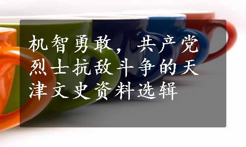 机智勇敢，共产党烈士抗敌斗争的天津文史资料选辑