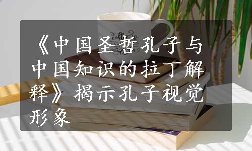 《中国圣哲孔子与中国知识的拉丁解释》揭示孔子视觉形象