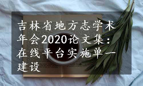 吉林省地方志学术年会2020论文集：在线平台实施单一建设