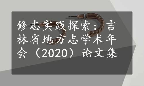 修志实践探索：吉林省地方志学术年会（2020）论文集