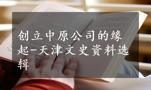 创立中原公司的缘起-天津文史资料选辑