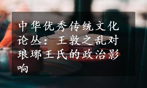 中华优秀传统文化论丛：王敦之乱对琅琊王氏的政治影响