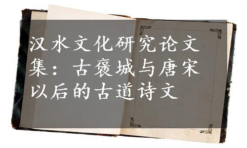 汉水文化研究论文集：古褒城与唐宋以后的古道诗文