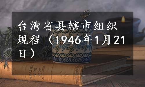 台湾省县辖市组织规程（1946年1月21日）