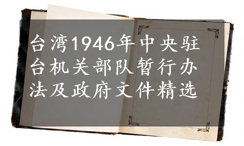 台湾1946年中央驻台机关部队暂行办法及政府文件精选