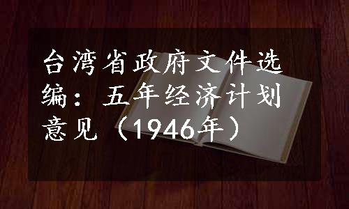台湾省政府文件选编：五年经济计划意见（1946年）