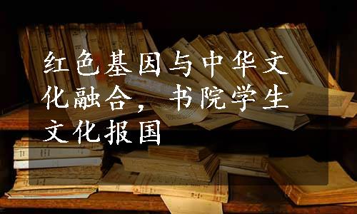 红色基因与中华文化融合，书院学生文化报国