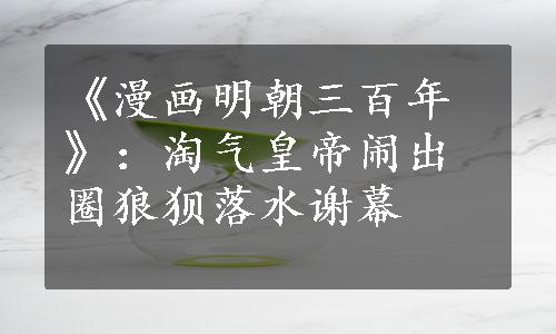 《漫画明朝三百年》：淘气皇帝闹出圈狼狈落水谢幕