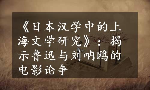 《日本汉学中的上海文学研究》：揭示鲁迅与刘呐鸥的电影论争