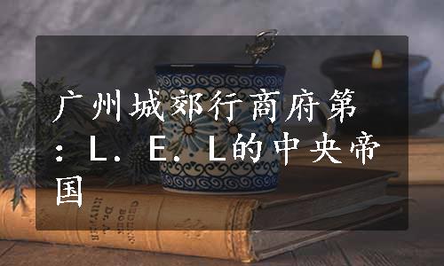 广州城郊行商府第：L．E．L的中央帝国