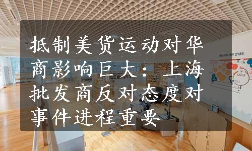 抵制美货运动对华商影响巨大：上海批发商反对态度对事件进程重要
