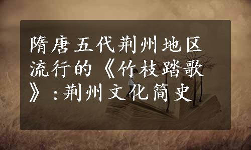 隋唐五代荆州地区流行的《竹枝踏歌》:荆州文化简史