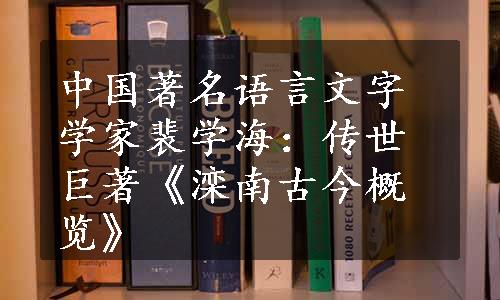 中国著名语言文字学家裴学海：传世巨著《滦南古今概览》