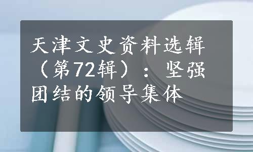 天津文史资料选辑（第72辑）：坚强团结的领导集体
