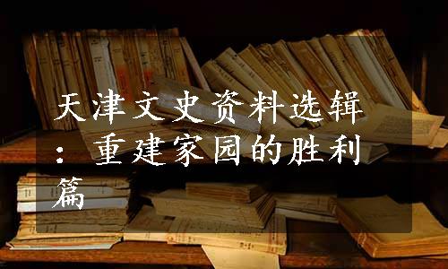 天津文史资料选辑：重建家园的胜利篇