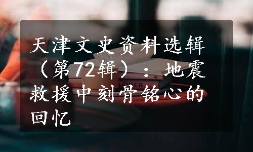 天津文史资料选辑（第72辑）：地震救援中刻骨铭心的回忆