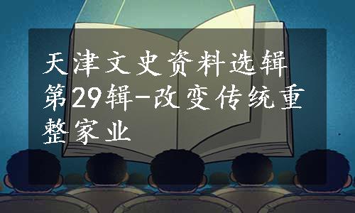 天津文史资料选辑第29辑-改变传统重整家业