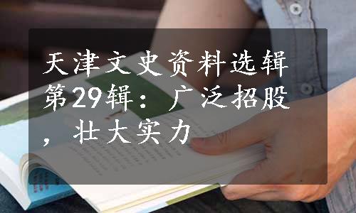 天津文史资料选辑第29辑：广泛招股，壮大实力