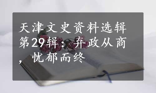 天津文史资料选辑第29辑：弃政从商，忧郁而终