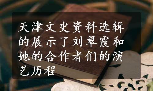 天津文史资料选辑的展示了刘翠霞和她的合作者们的演艺历程