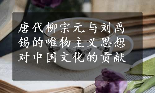 唐代柳宗元与刘禹锡的唯物主义思想对中国文化的贡献