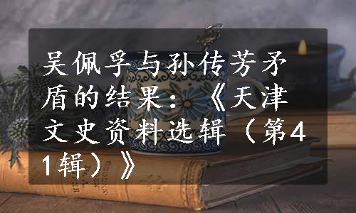 吴佩孚与孙传芳矛盾的结果：《天津文史资料选辑（第41辑）》