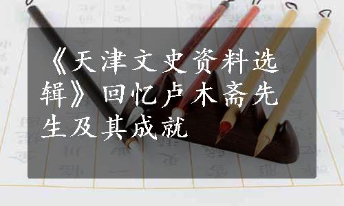 《天津文史资料选辑》回忆卢木斋先生及其成就