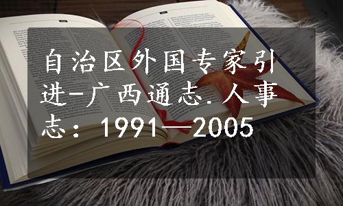 自治区外国专家引进-广西通志.人事志：1991—2005