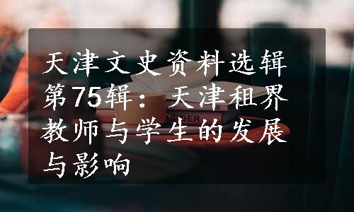 天津文史资料选辑第75辑：天津租界教师与学生的发展与影响